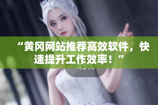 “黄冈网站推荐高效软件，快速提升工作效率！”