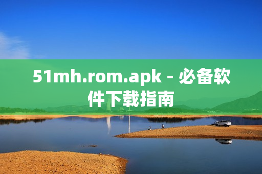 51mh.rom.apk - 必备软件下载指南