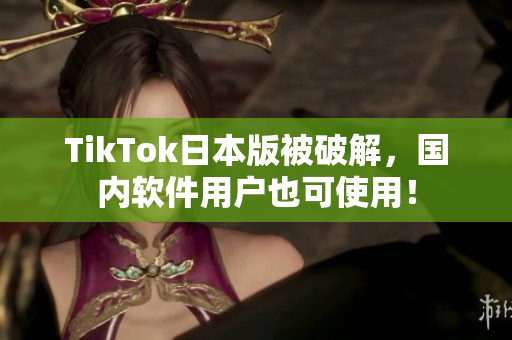 TikTok日本版被破解，国内软件用户也可使用！