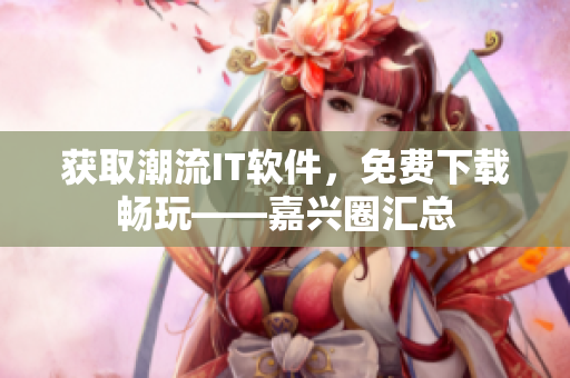 获取潮流IT软件，免费下载畅玩——嘉兴圈汇总