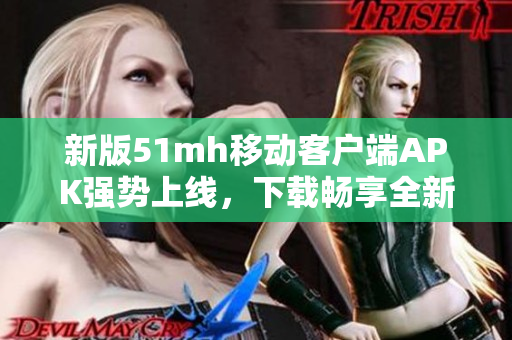 新版51mh移动客户端APK强势上线，下载畅享全新软件体验