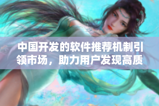 中国开发的软件推荐机制引领市场，助力用户发现高质量应用