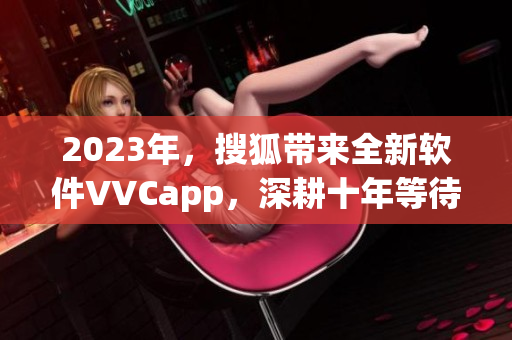 2023年，搜狐带来全新软件VVCapp，深耕十年等待下载。