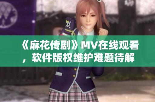 《麻花传剧》MV在线观看，软件版权维护难题待解