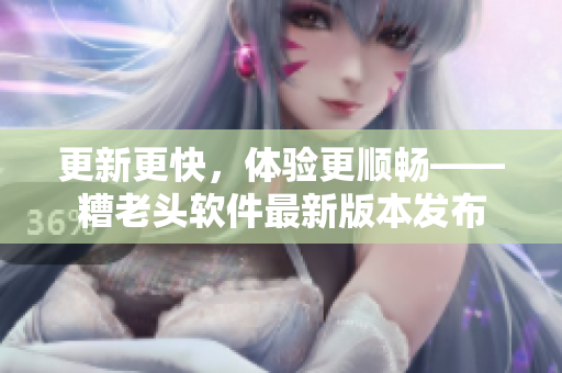 更新更快，体验更顺畅——糟老头软件最新版本发布