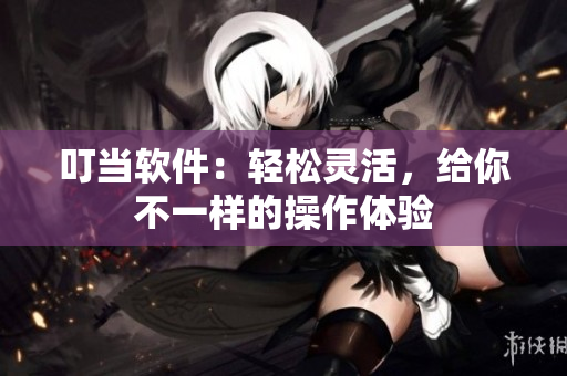 叮当软件：轻松灵活，给你不一样的操作体验