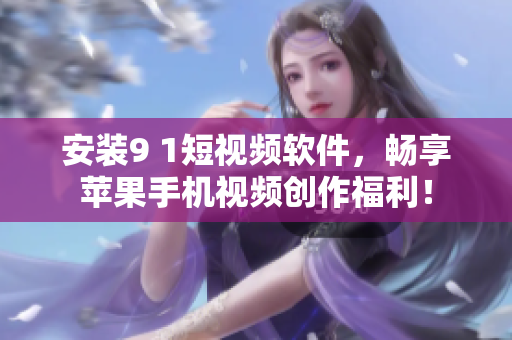 安装9 1短视频软件，畅享苹果手机视频创作福利！