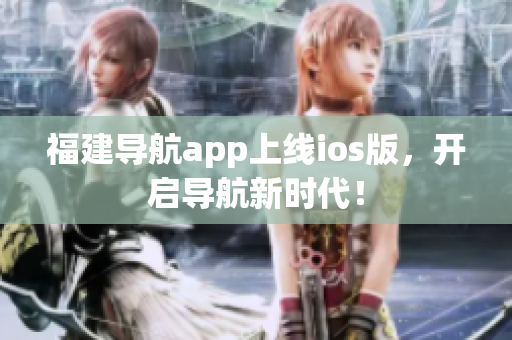 福建导航app上线ios版，开启导航新时代！