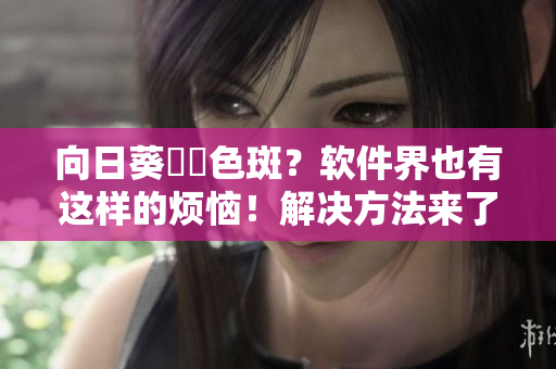 向日葵卍卍色斑？软件界也有这样的烦恼！解决方法来了！