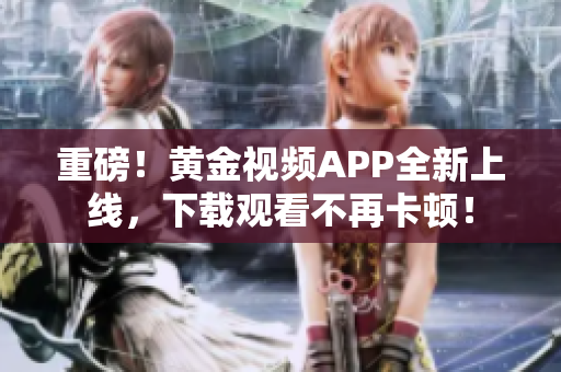 重磅！黄金视频APP全新上线，下载观看不再卡顿！