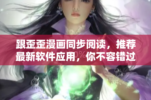 跟歪歪漫画同步阅读，推荐最新软件应用，你不容错过！