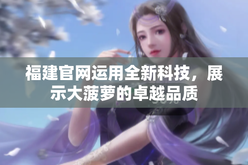 福建官网运用全新科技，展示大菠萝的卓越品质