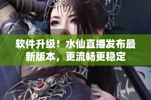 软件升级！水仙直播发布最新版本，更流畅更稳定