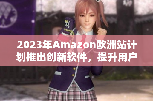 2023年Amazon欧洲站计划推出创新软件，提升用户购物体验