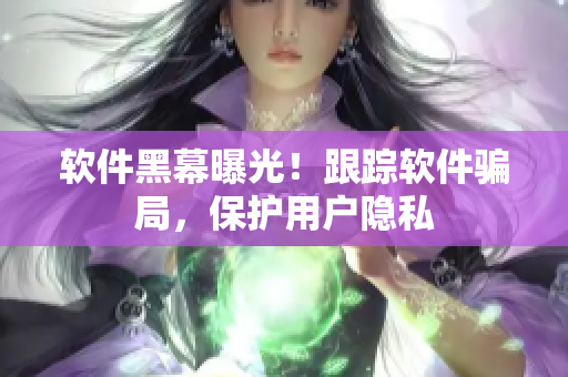 软件黑幕曝光！跟踪软件骗局，保护用户隐私