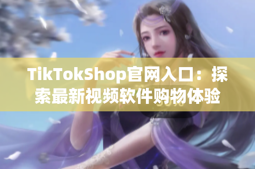 TikTokShop官网入口：探索最新视频软件购物体验