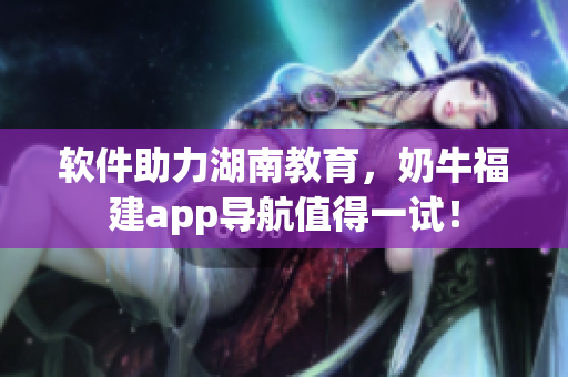 软件助力湖南教育，奶牛福建app导航值得一试！