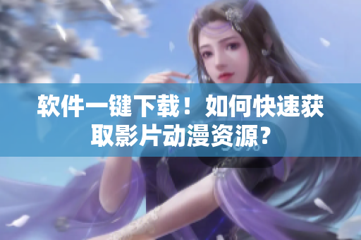 软件一键下载！如何快速获取影片动漫资源？