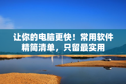 让你的电脑更快！常用软件精简清单，只留最实用
