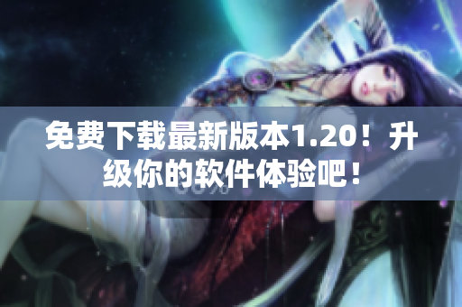 免费下载最新版本1.20！升级你的软件体验吧！