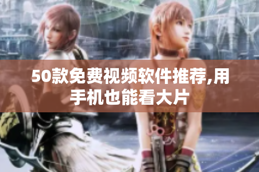 50款免费视频软件推荐,用手机也能看大片