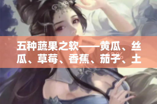 五种蔬果之软——黄瓜、丝瓜、草莓、香蕉、茄子、土豆