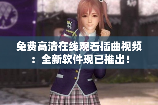 免费高清在线观看插曲视频：全新软件现已推出！