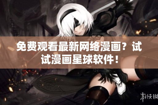免费观看最新网络漫画？试试漫画星球软件！