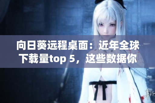 向日葵远程桌面：近年全球下载量top 5，这些数据你知道吗？