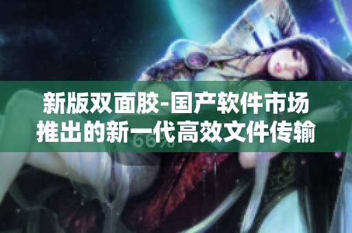 新版双面胶-国产软件市场推出的新一代高效文件传输工具