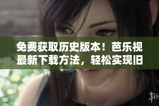免费获取历史版本！芭乐视最新下载方法，轻松实现旧版本安装