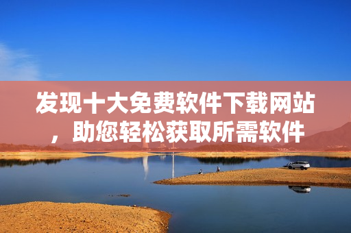 发现十大免费软件下载网站，助您轻松获取所需软件
