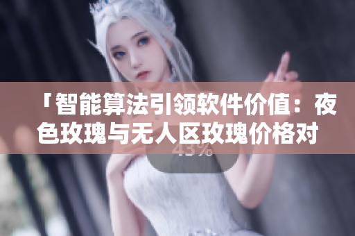 「智能算法引领软件价值：夜色玫瑰与无人区玫瑰价格对比」