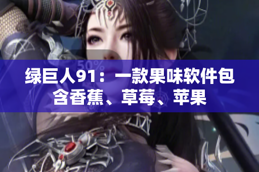 绿巨人91：一款果味软件包含香蕉、草莓、苹果