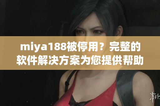 miya188被停用？完整的软件解决方案为您提供帮助