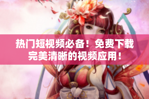热门短视频必备！免费下载完美清晰的视频应用！