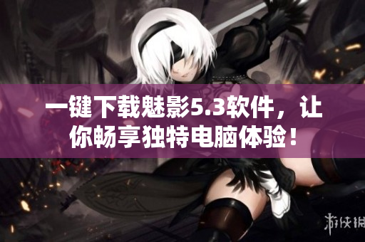 一键下载魅影5.3软件，让你畅享独特电脑体验！