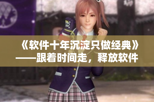 《软件十年沉淀只做经典》——跟着时间走，释放软件经典魅力