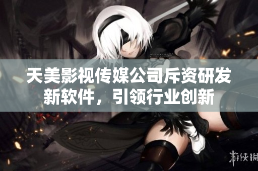 天美影视传媒公司斥资研发新软件，引领行业创新