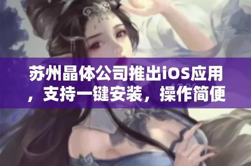 苏州晶体公司推出iOS应用，支持一键安装，操作简便