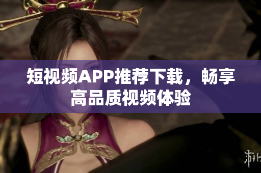 短视频APP推荐下载，畅享高品质视频体验