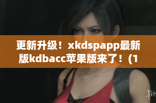 更新升级！xkdspapp最新版kdbacc苹果版来了！(1)