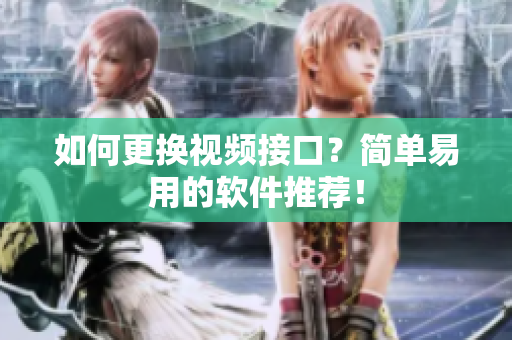 如何更换视频接口？简单易用的软件推荐！