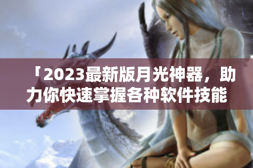 「2023最新版月光神器，助力你快速掌握各种软件技能！」