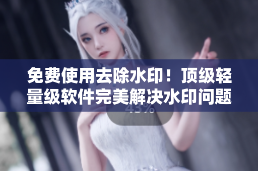 免费使用去除水印！顶级轻量级软件完美解决水印问题
