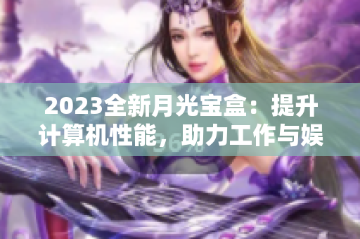 2023全新月光宝盒：提升计算机性能，助力工作与娱乐