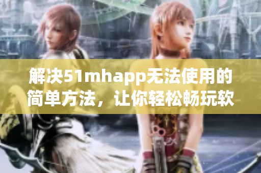 解决51mhapp无法使用的简单方法，让你轻松畅玩软件