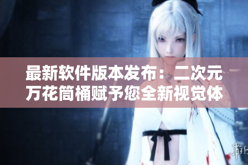 最新软件版本发布：二次元万花筒桶赋予您全新视觉体验