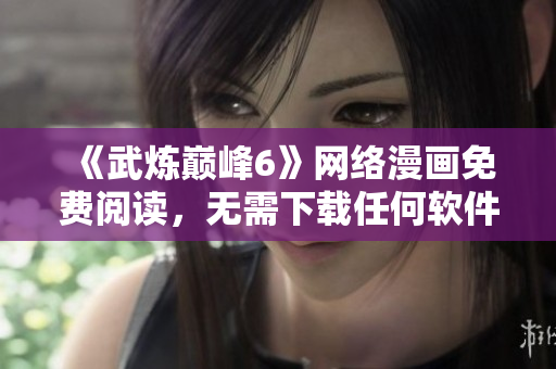 《武炼巅峰6》网络漫画免费阅读，无需下载任何软件