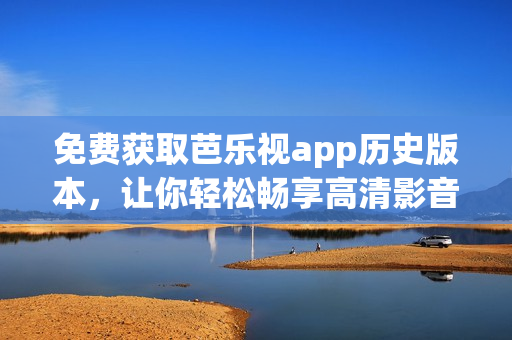免费获取芭乐视app历史版本，让你轻松畅享高清影音
